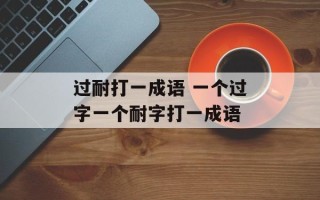 过耐打一成语 一个过字一个耐字打一成语