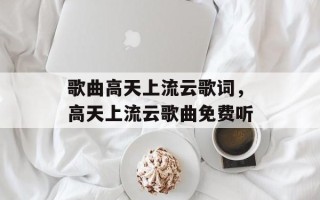 歌曲高天上流云歌词，高天上流云歌曲免费听