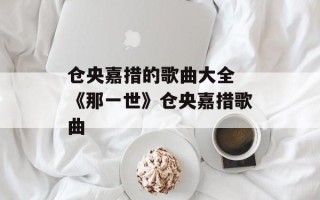仓央嘉措的歌曲大全 《那一世》仓央嘉措歌曲