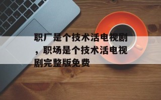 职厂是个技术活电视剧，职场是个技术活电视剧完整版免费