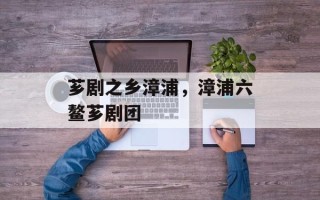 芗剧之乡漳浦，漳浦六鳌芗剧团