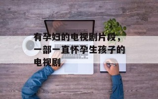 有孕妇的电视剧片段，一部一直怀孕生孩子的电视剧