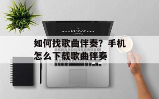如何找歌曲伴奏？手机怎么下载歌曲伴奏
