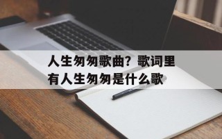 人生匆匆歌曲？歌词里有人生匆匆是什么歌