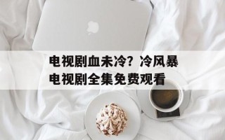 电视剧血未冷？冷风暴电视剧全集免费观看