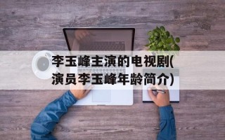 李玉峰主演的电视剧(演员李玉峰年龄简介)