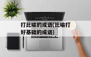 打比喻的成语(比喻打好基础的成语)