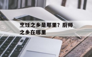 烹饪之乡是那里？厨师之乡在哪里