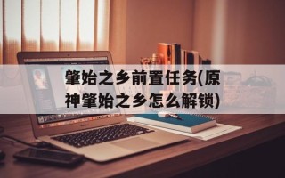 肇始之乡前置任务(原神肇始之乡怎么解锁)