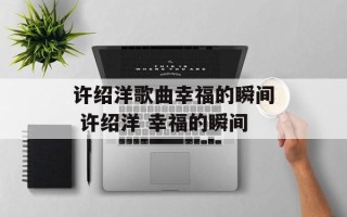 许绍洋歌曲幸福的瞬间 许绍洋 幸福的瞬间