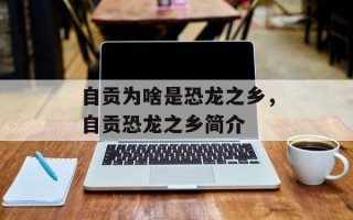 自贡为啥是恐龙之乡，自贡恐龙之乡简介