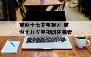 重返十七岁电视剧 重返十八岁电视剧在哪看