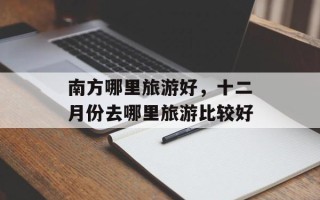 南方哪里旅游好，十二月份去哪里旅游比较好