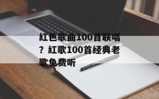 红色歌曲100首联唱？红歌100首经典老歌免费听