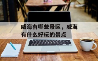 威海有哪些景区，威海有什么好玩的景点