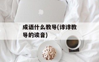 成语什么教导(谆谆教导的读音)