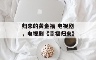 归来的黄金福 电视剧，电视剧《幸福归来》