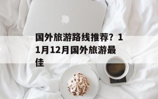 国外旅游路线推荐？11月12月国外旅游最佳