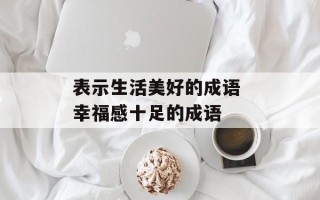 表示生活美好的成语 幸福感十足的成语
