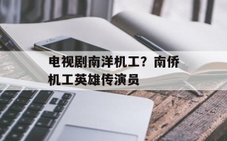 电视剧南洋机工？南侨机工英雄传演员