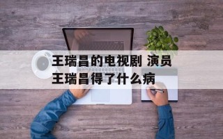 王瑞昌的电视剧 演员王瑞昌得了什么病
