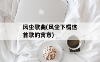 风尘歌曲(风尘下榻这首歌的寓意)