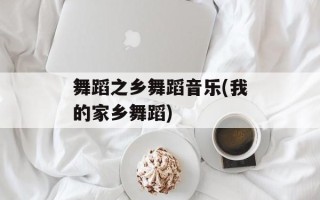 舞蹈之乡舞蹈音乐(我的家乡舞蹈)