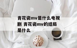 青花瓷mv是什么电视剧 青花瓷mv的结局是什么