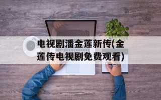 电视剧潘金莲新传(金莲传电视剧免费观看)