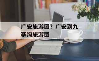 广安旅游团？广安到九寨沟旅游团