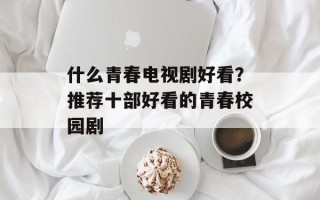什么青春电视剧好看？推荐十部好看的青春校园剧