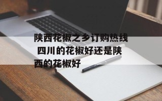 陕西花椒之乡订购热线 四川的花椒好还是陕西的花椒好