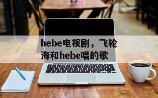 hebe电视剧，飞轮海和hebe唱的歌