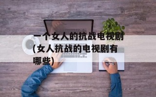 一个女人的抗战电视剧(女人抗战的电视剧有哪些)