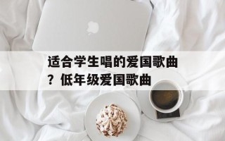 适合学生唱的爱国歌曲？低年级爱国歌曲