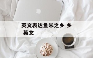 英文表达鱼米之乡 乡 英文