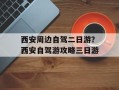西安周边自驾二日游？西安自驾游攻略三日游