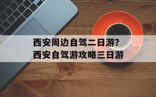 西安周边自驾二日游？西安自驾游攻略三日游
