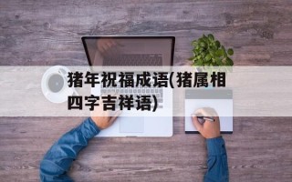 猪年祝福成语(猪属相四字吉祥语)