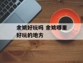 余姚好玩吗 余姚哪里好玩的地方