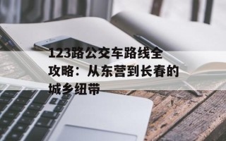 123路公交车路线全攻略：从东营到长春的城乡纽带