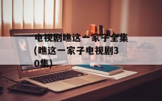 电视剧瞧这一家子全集(瞧这一家子电视剧30集)