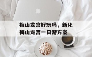 梅山龙宫好玩吗，新化梅山龙宫一日游方案