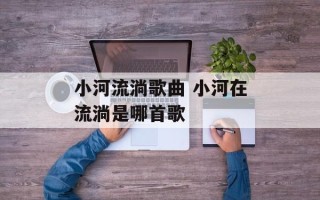 小河流淌歌曲 小河在流淌是哪首歌