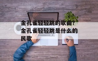 金孔雀轻轻跳的歌曲？金孔雀轻轻跳是什么的民歌