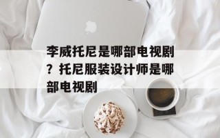 李威托尼是哪部电视剧？托尼服装设计师是哪部电视剧