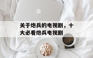 关于炮兵的电视剧，十大必看炮兵电视剧