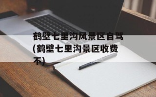 鹤壁七里沟风景区自驾(鹤壁七里沟景区收费不)