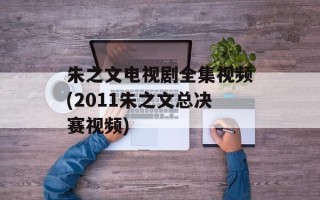 朱之文电视剧全集视频(2011朱之文总决赛视频)