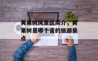 黄果树风景区简介，黄果树是哪个省的旅游景点